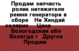 Продам запчасть : ролик натяжителя ремня генератора в сборе.  На Хендай солярис. › Цена ­ 5 000 - Вологодская обл., Вологда г. Другое » Продам   